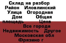 Склад на разбор. › Район ­ Иловлинский › Улица ­ Огородная › Дом ­ 25 › Общая площадь ­ 651 › Цена ­ 450 000 - Все города Недвижимость » Другое   . Московская обл.,Фрязино г.